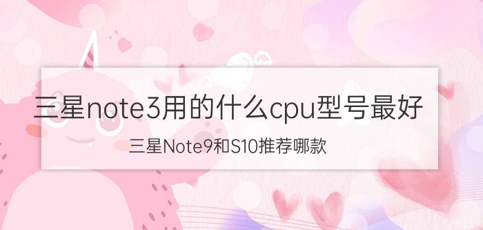 三星note3用的什么cpu型号最好 三星Note9和S10推荐哪款？